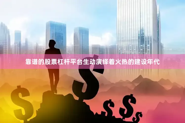 靠谱的股票杠杆平台生动演绎着火热的建设年代