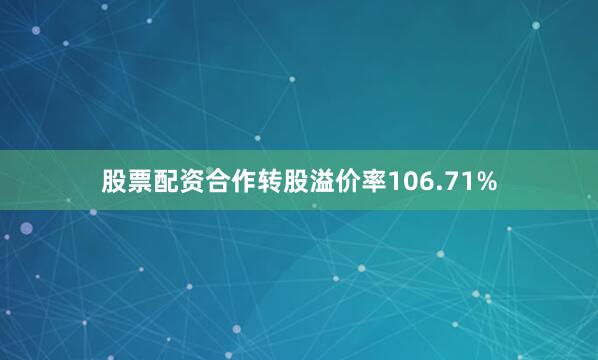 股票配资合作转股溢价率106.71%