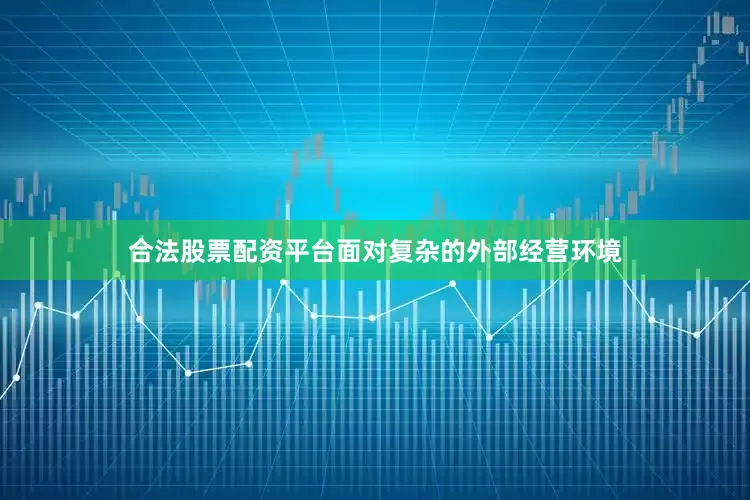 合法股票配资平台面对复杂的外部经营环境
