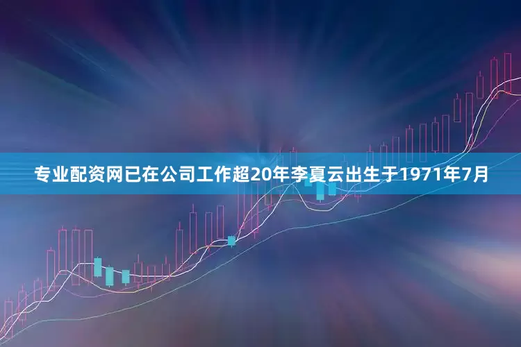 专业配资网已在公司工作超20年李夏云出生于1971年7月