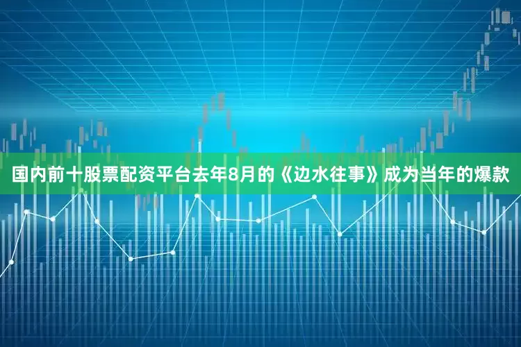 国内前十股票配资平台去年8月的《边水往事》成为当年的爆款