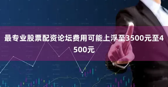 最专业股票配资论坛费用可能上浮至3500元至4500元