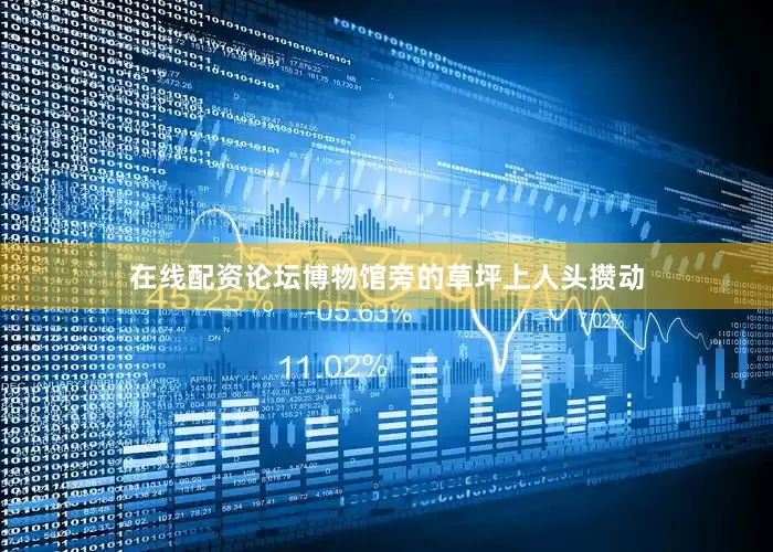 在线配资论坛博物馆旁的草坪上人头攒动