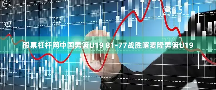股票杠杆网中国男篮U19 81-77战胜喀麦隆男篮U19