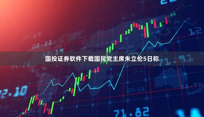 国投证券软件下载国民党主席朱立伦5日称