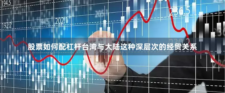 股票如何配杠杆台湾与大陆这种深层次的经贸关系