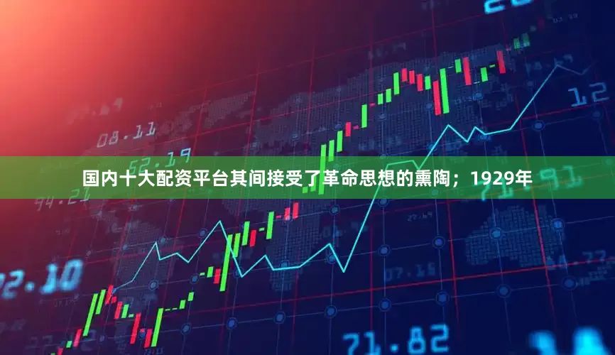国内十大配资平台其间接受了革命思想的熏陶；1929年