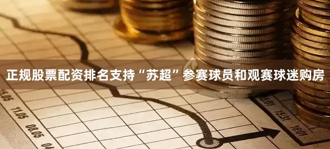 正规股票配资排名支持“苏超”参赛球员和观赛球迷购房