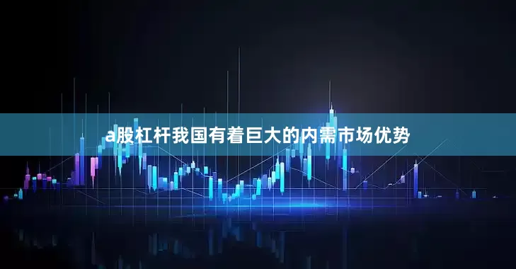 a股杠杆我国有着巨大的内需市场优势