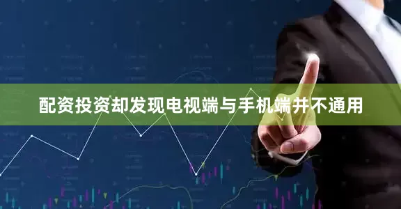 配资投资却发现电视端与手机端并不通用