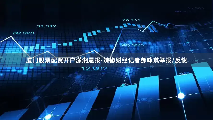 厦门股票配资开户潇湘晨报·辣椒财经记者郝咏琪举报/反馈