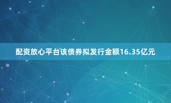 配资放心平台该债券拟发行金额16.35亿元