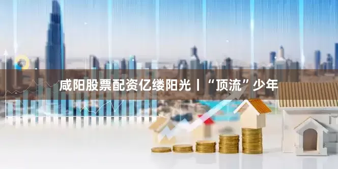 咸阳股票配资亿缕阳光丨“顶流”少年