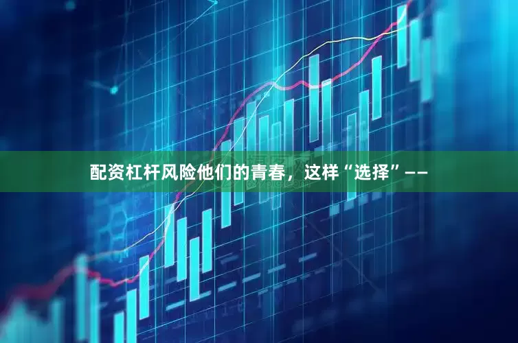 配资杠杆风险他们的青春，这样“选择”——