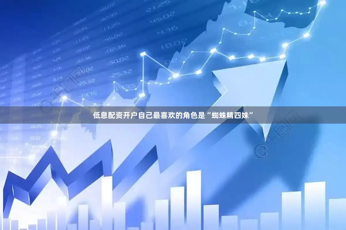 低息配资开户自己最喜欢的角色是“蜘蛛精四妹”