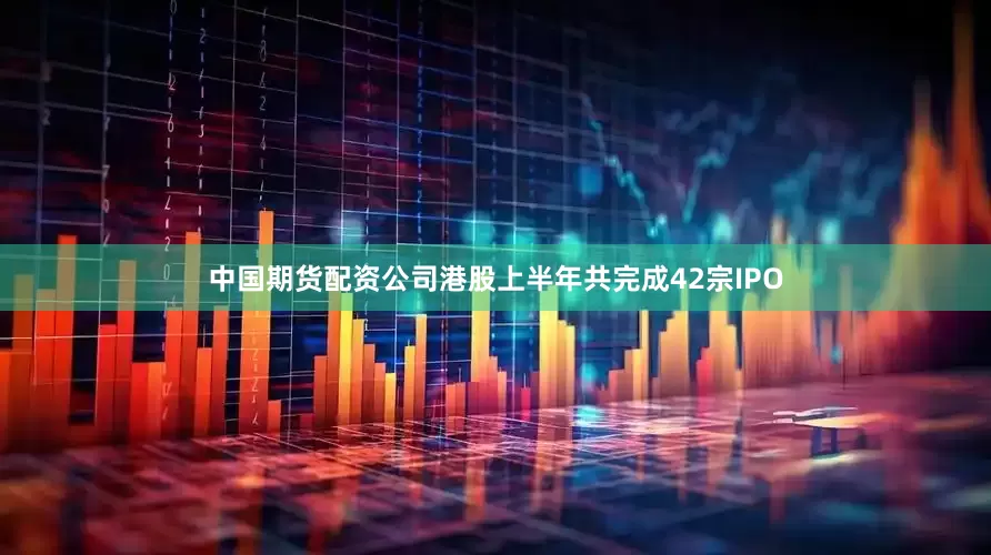 中国期货配资公司港股上半年共完成42宗IPO