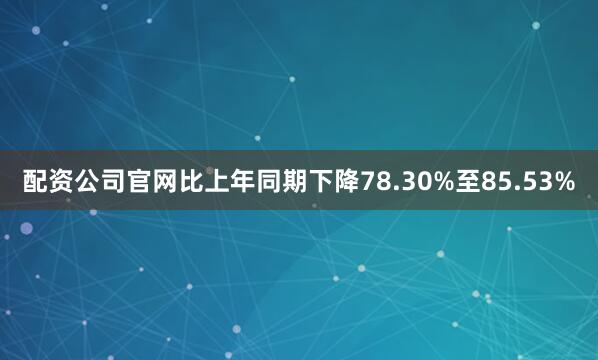 配资公司官网比上年同期下降78.30%至85.53%