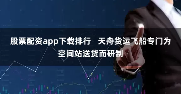 股票配资app下载排行   天舟货运飞船专门为空间站送货而研制