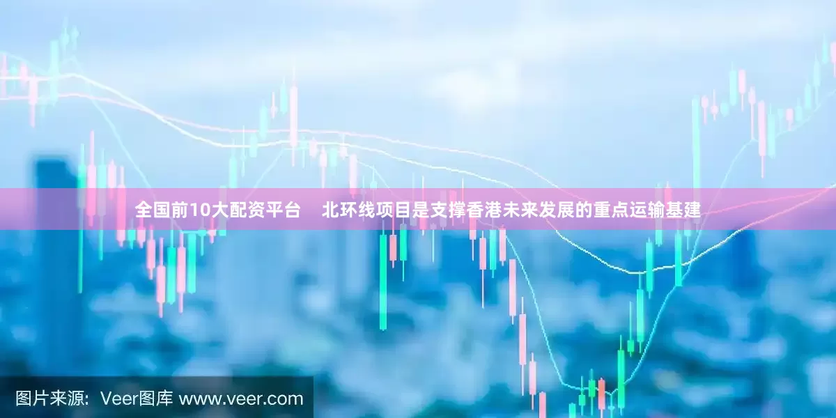 全国前10大配资平台    北环线项目是支撑香港未来发展的重点运输基建