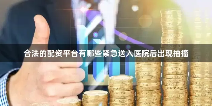 合法的配资平台有哪些紧急送入医院后出现抽搐