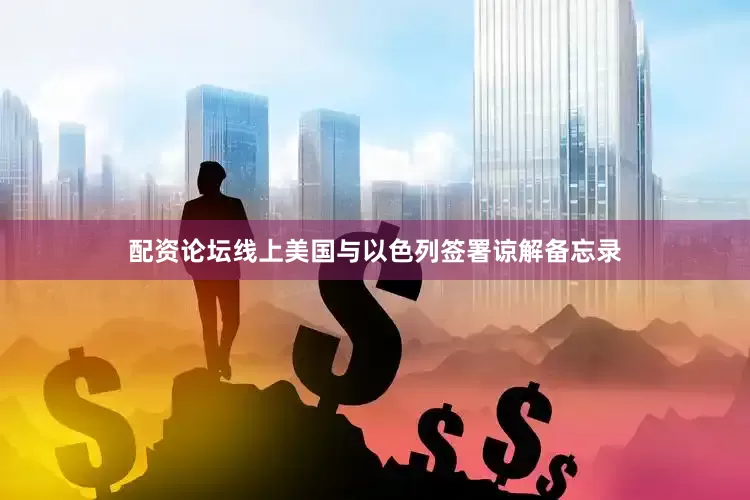 配资论坛线上美国与以色列签署谅解备忘录