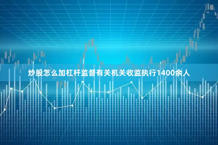 炒股怎么加杠杆监督有关机关收监执行1400余人