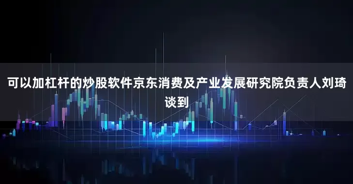 可以加杠杆的炒股软件京东消费及产业发展研究院负责人刘琦谈到
