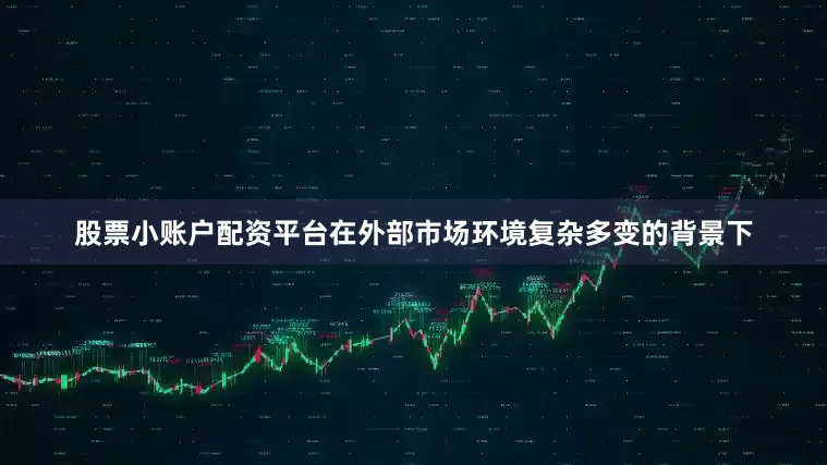 股票小账户配资平台在外部市场环境复杂多变的背景下