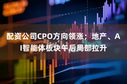配资公司CPO方向领涨；地产、AI智能体板块午后局部拉升