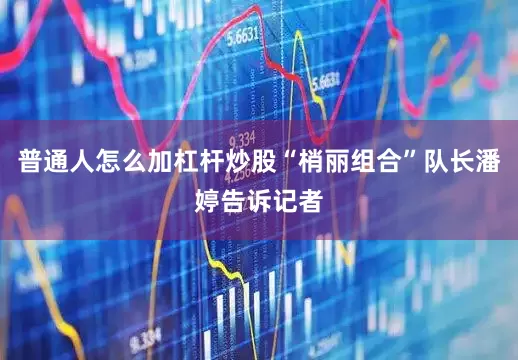 普通人怎么加杠杆炒股“梢丽组合”队长潘婷告诉记者