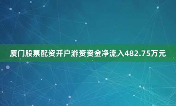 厦门股票配资开户游资资金净流入482.75万元