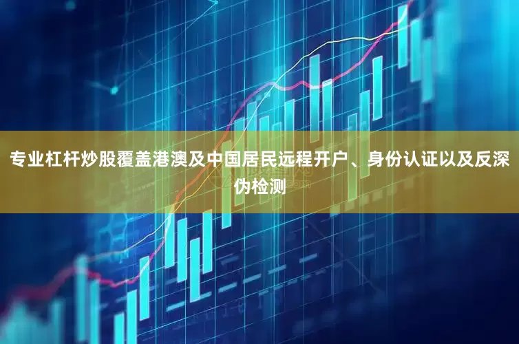 专业杠杆炒股覆盖港澳及中国居民远程开户、身份认证以及反深伪检测