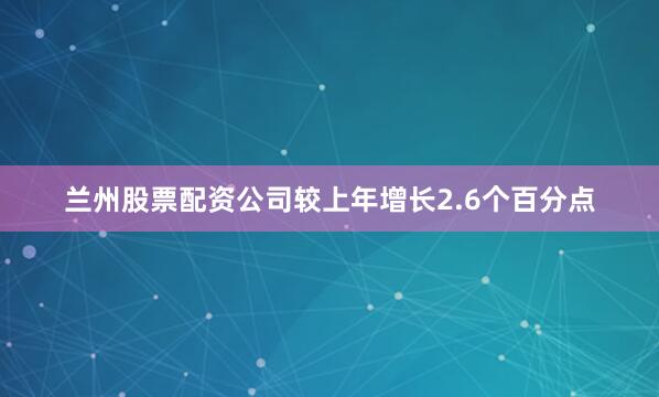 兰州股票配资公司较上年增长2.6个百分点
