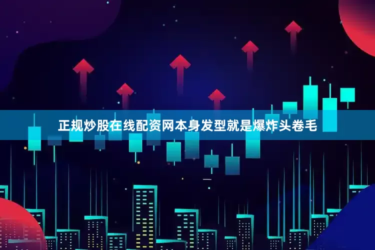 正规炒股在线配资网本身发型就是爆炸头卷毛