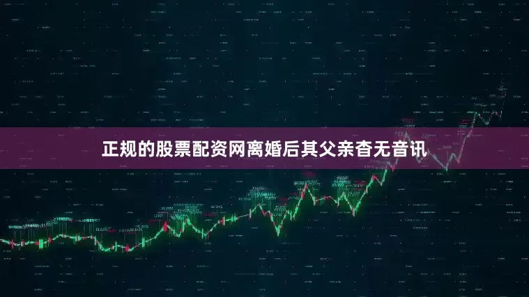 正规的股票配资网离婚后其父亲杳无音讯