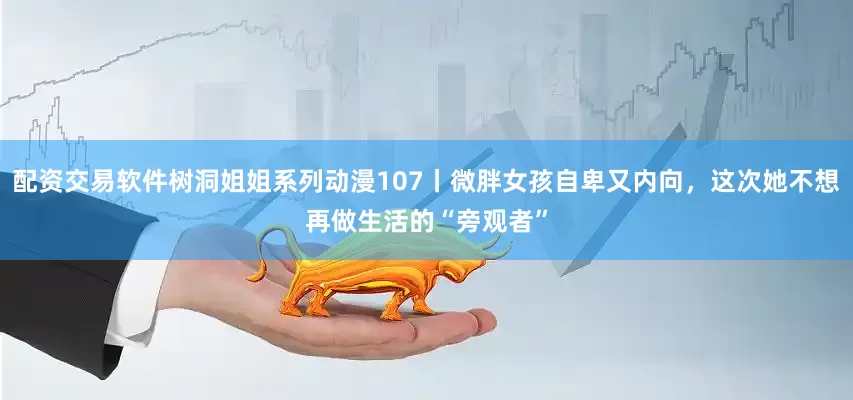 配资交易软件树洞姐姐系列动漫107丨微胖女孩自卑又内向，这次她不想再做生活的“旁观者”