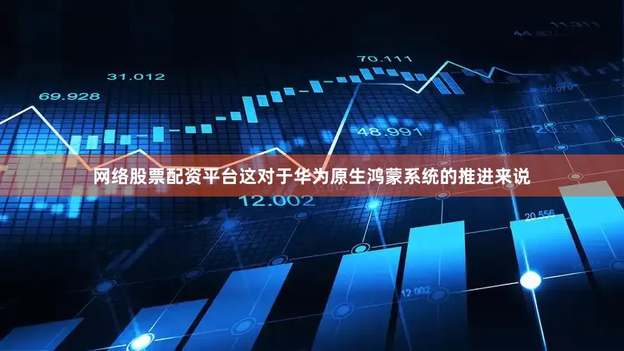 网络股票配资平台这对于华为原生鸿蒙系统的推进来说