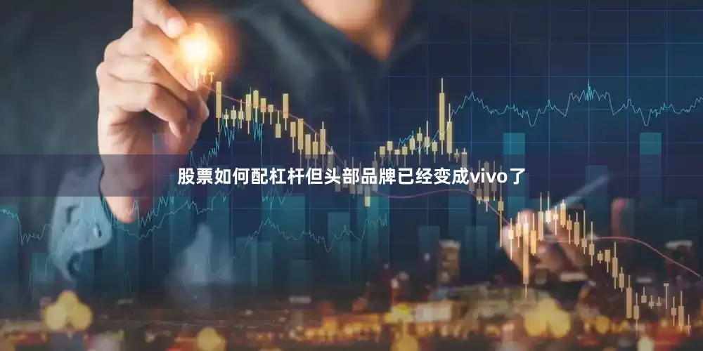 股票如何配杠杆但头部品牌已经变成vivo了