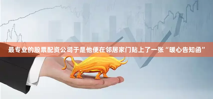 最专业的股票配资公司于是他便在邻居家门贴上了一张“暖心告知函”