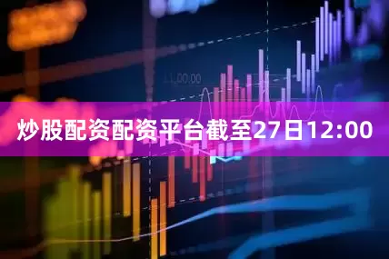 炒股配资配资平台截至27日12:00