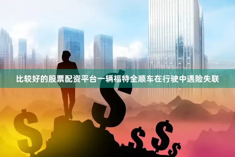 比较好的股票配资平台一辆福特全顺车在行驶中遇险失联