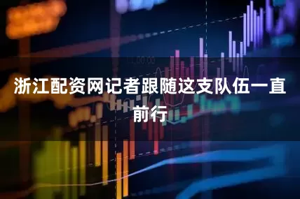 浙江配资网记者跟随这支队伍一直前行
