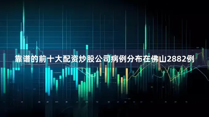 靠谱的前十大配资炒股公司　　病例分布在佛山2882例