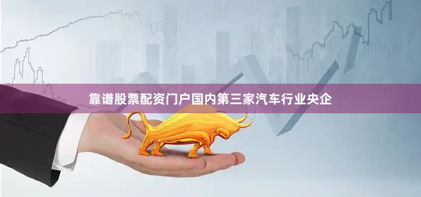 靠谱股票配资门户国内第三家汽车行业央企