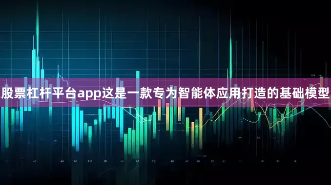 股票杠杆平台app这是一款专为智能体应用打造的基础模型