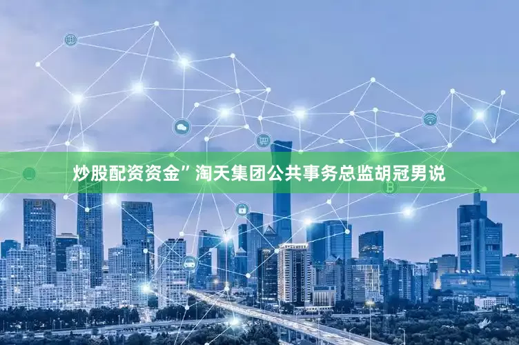炒股配资资金”淘天集团公共事务总监胡冠男说