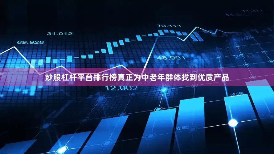 炒股杠杆平台排行榜真正为中老年群体找到优质产品