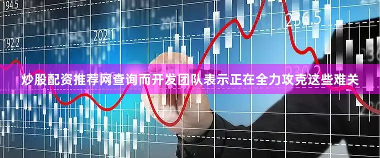 炒股配资推荐网查询而开发团队表示正在全力攻克这些难关