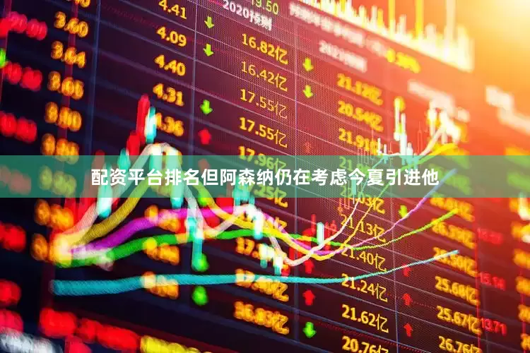 配资平台排名但阿森纳仍在考虑今夏引进他