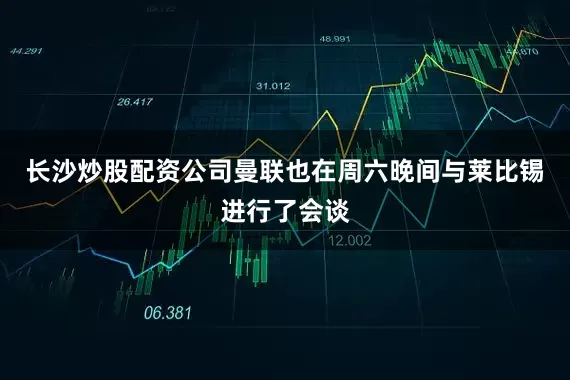 长沙炒股配资公司曼联也在周六晚间与莱比锡进行了会谈